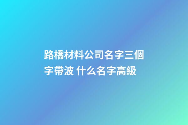 路橋材料公司名字三個字帶波 什么名字高級-第1張-公司起名-玄機派